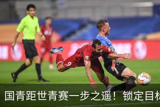 国青距世青赛一步之遥！锁定目标 破局之战！